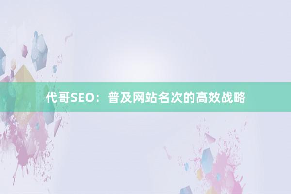 代哥SEO：普及网站名次的高效战略