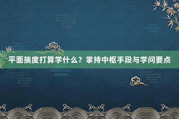 平面揣度打算学什么？掌持中枢手段与学问要点