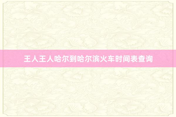 王人王人哈尔到哈尔滨火车时间表查询