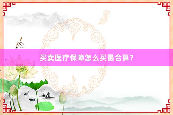 买卖医疗保障怎么买最合算？
