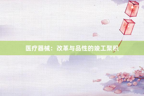医疗器械：改革与品性的竣工聚积