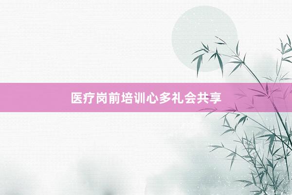医疗岗前培训心多礼会共享