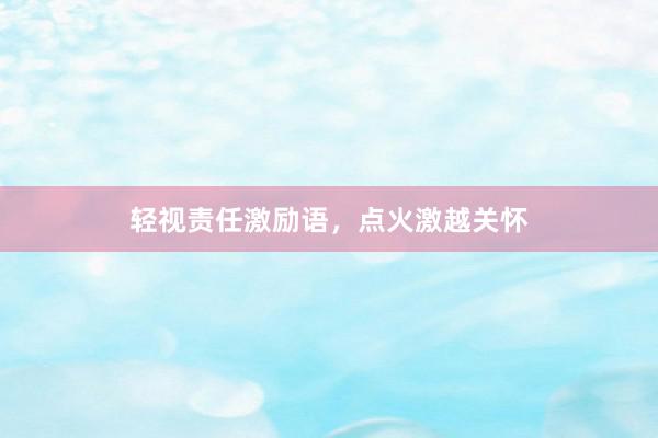 轻视责任激励语，点火激越关怀